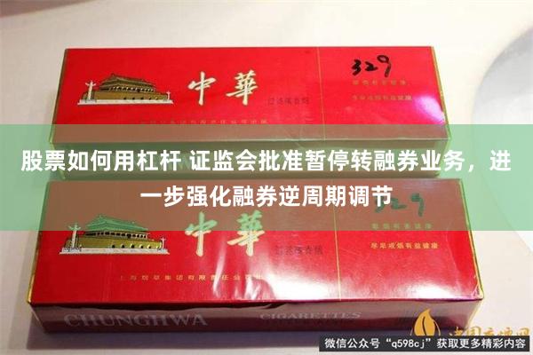 股票如何用杠杆 证监会批准暂停转融券业务，进一步强化融券逆周期调节