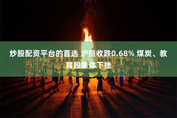 炒股配资平台的首选 沪指收跌0.68% 煤炭、教育股集体下挫