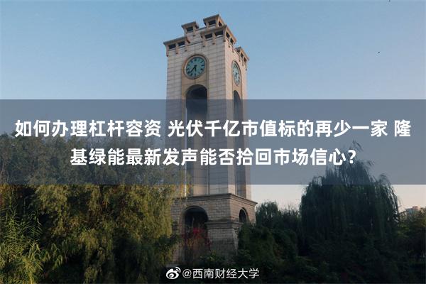 如何办理杠杆容资 光伏千亿市值标的再少一家 隆基绿能最新发声能否拾回市场信心？