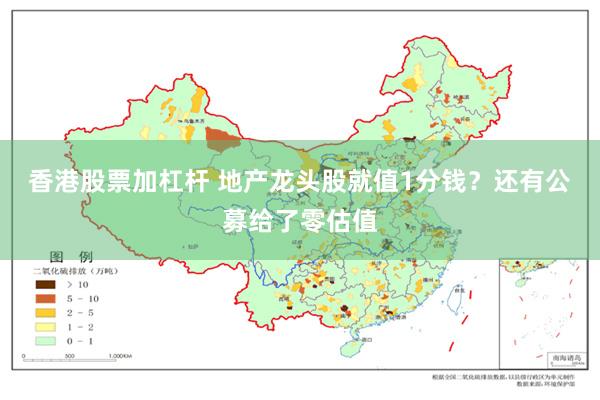 香港股票加杠杆 地产龙头股就值1分钱？还有公募给了零估值