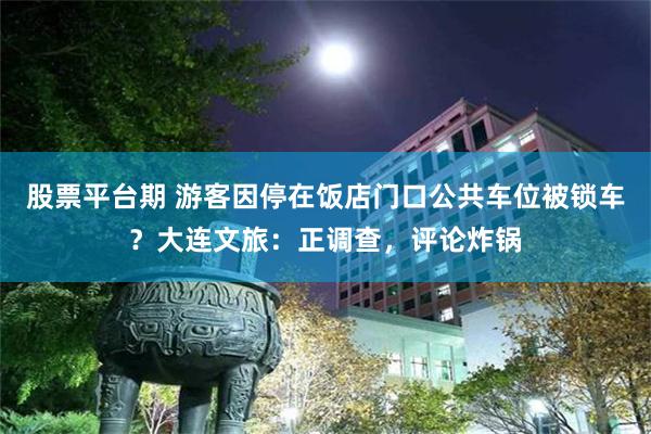 股票平台期 游客因停在饭店门口公共车位被锁车？大连文旅：正调查，评论炸锅