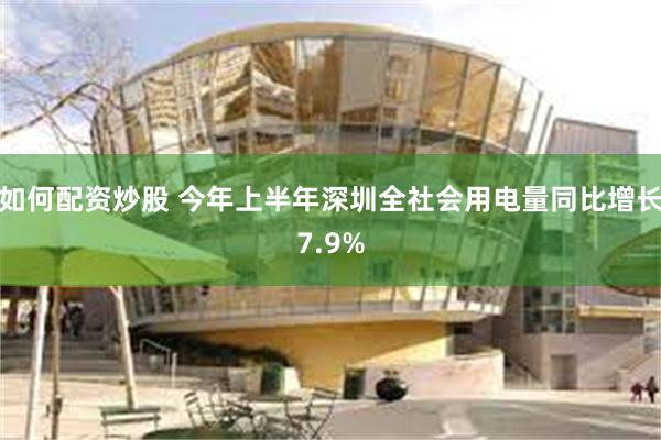 如何配资炒股 今年上半年深圳全社会用电量同比增长7.9%