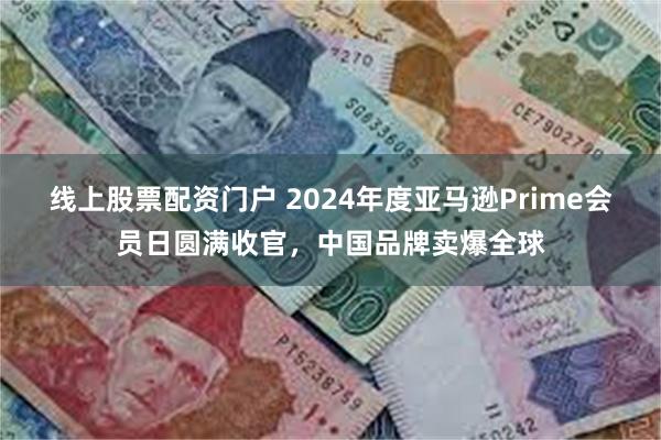 线上股票配资门户 2024年度亚马逊Prime会员日圆满收官，中国品牌卖爆全球