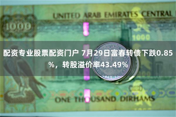 配资专业股票配资门户 7月29日富春转债下跌0.85%，转股溢价率43.49%