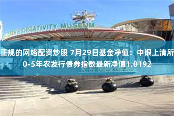 正规的网络配资炒股 7月29日基金净值：中银上清所0-5年农发行债券指数最新净值1.0192