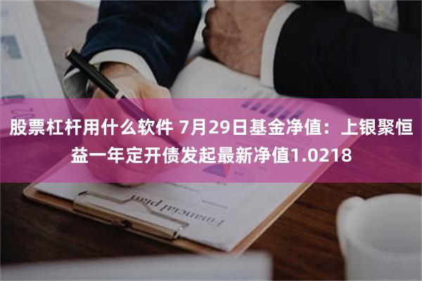 股票杠杆用什么软件 7月29日基金净值：上银聚恒益一年定开债发起最新净值1.0218