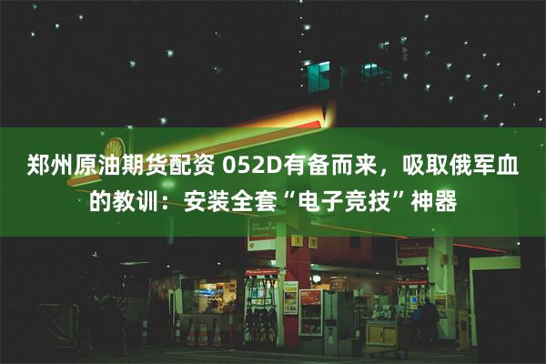 郑州原油期货配资 052D有备而来，吸取俄军血的教训：安装全套“电子竞技”神器