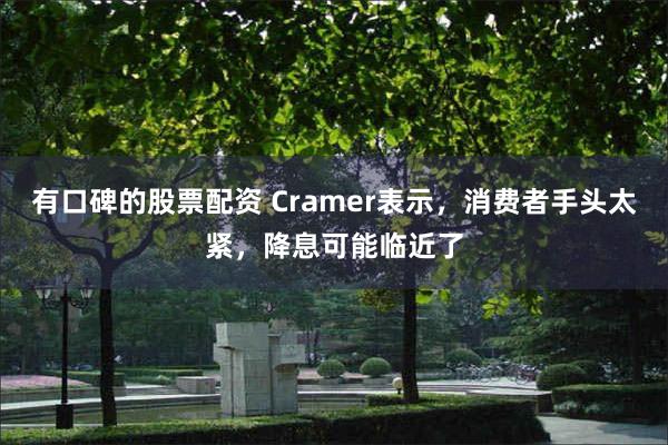 有口碑的股票配资 Cramer表示，消费者手头太紧，降息可能临近了