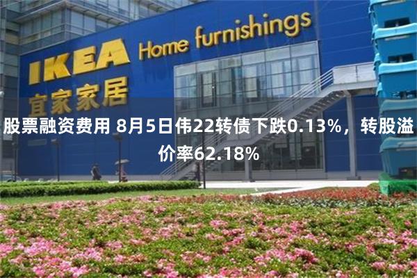 股票融资费用 8月5日伟22转债下跌0.13%，转股溢价率62.18%