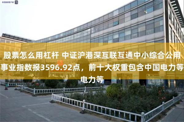 股票怎么用杠杆 中证沪港深互联互通中小综合公用事业指数报3596.92点，前十大权重包含中国电力等