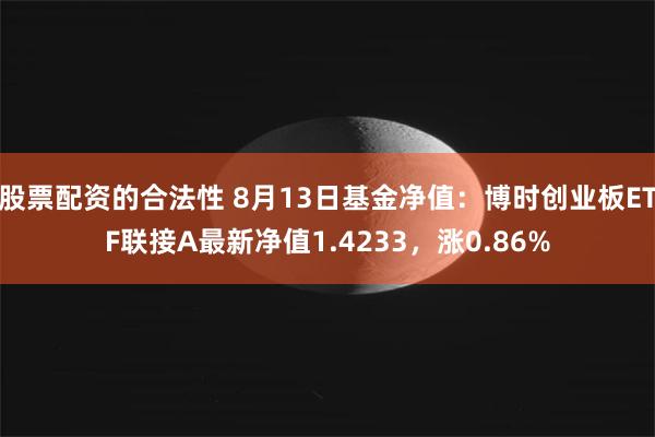 股票配资的合法性 8月13日基金净值：博时创业板ETF联接A最新净值1.4233，涨0.86%