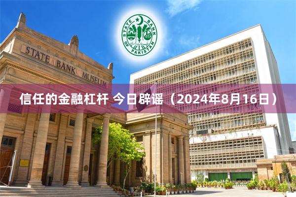 信任的金融杠杆 今日辟谣（2024年8月16日）