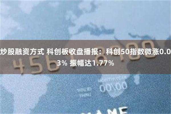 炒股融资方式 科创板收盘播报：科创50指数微涨0.03% 振幅达1.77%