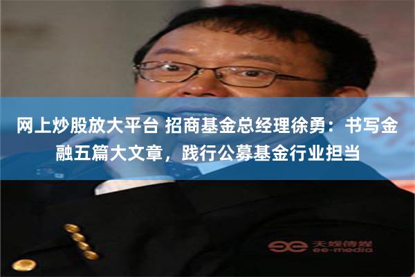 网上炒股放大平台 招商基金总经理徐勇：书写金融五篇大文章，践行公募基金行业担当