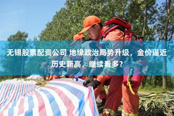 无锡股票配资公司 地缘政治局势升级，金价逼近历史新高，继续看多？