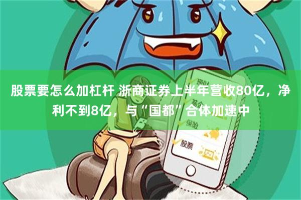 股票要怎么加杠杆 浙商证券上半年营收80亿，净利不到8亿，与“国都”合体加速中