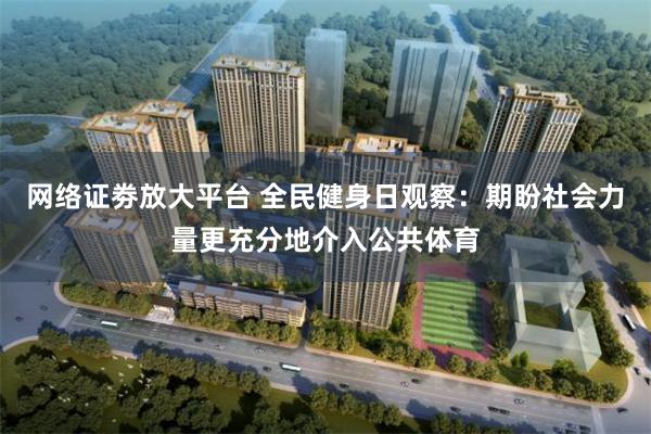 网络证劵放大平台 全民健身日观察：期盼社会力量更充分地介入公共体育