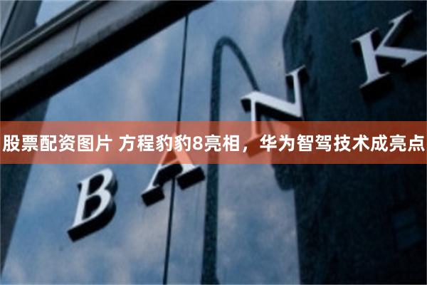 股票配资图片 方程豹豹8亮相，华为智驾技术成亮点