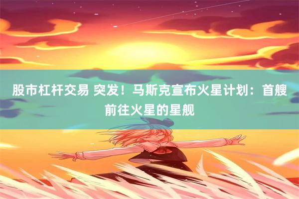 股市杠杆交易 突发！马斯克宣布火星计划：首艘前往火星的星舰