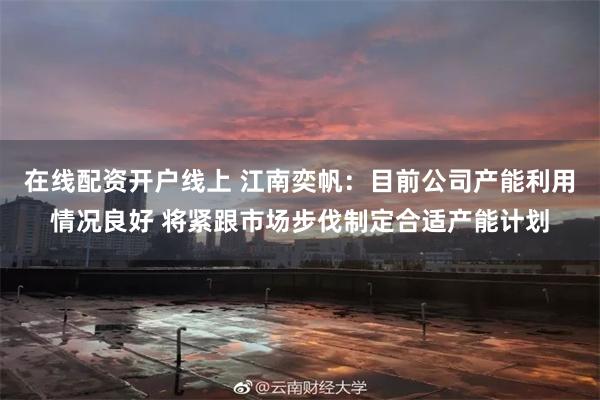 在线配资开户线上 江南奕帆：目前公司产能利用情况良好 将紧跟市场步伐制定合适产能计划