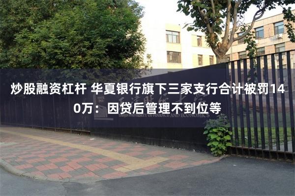 炒股融资杠杆 华夏银行旗下三家支行合计被罚140万：因贷后管理不到位等