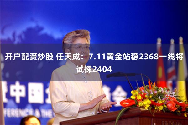 开户配资炒股 任天成：7.11黄金站稳2368一线将试探2404