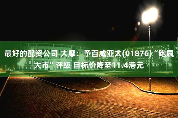 最好的配资公司 大摩：予百威亚太(01876)“跑赢大市”评级 目标价降至11.4港元