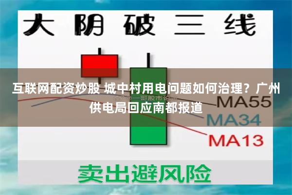 互联网配资炒股 城中村用电问题如何治理？广州供电局回应南都报道