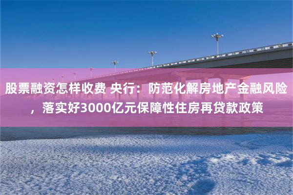 股票融资怎样收费 央行：防范化解房地产金融风险，落实好3000亿元保障性住房再贷款政策