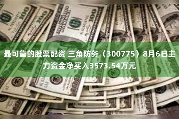 最可靠的股票配资 三角防务（300775）8月6日主力资金净买入3573.54万元