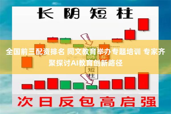 全国前三配资排名 同文教育举办专题培训 专家齐聚探讨AI教育创新路径