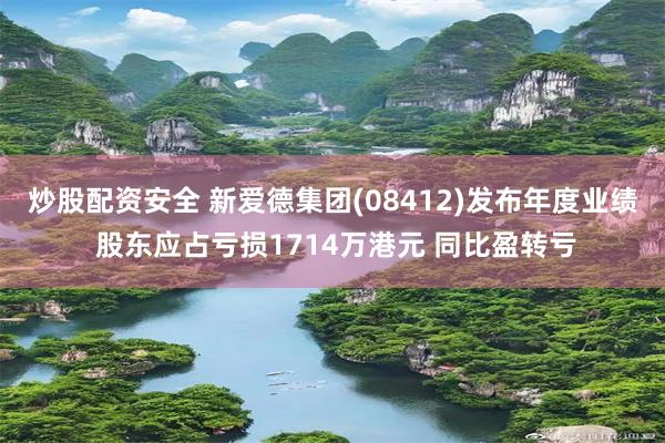 炒股配资安全 新爱德集团(08412)发布年度业绩 股东应占亏损1714万港元 同比盈转亏