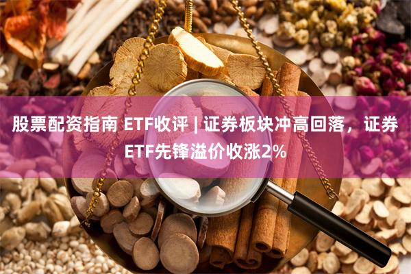 股票配资指南 ETF收评 | 证券板块冲高回落，证券ETF先锋溢价收涨2%