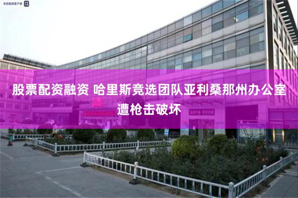 股票配资融资 哈里斯竞选团队亚利桑那州办公室遭枪击破坏