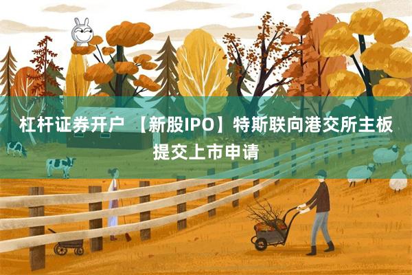 杠杆证券开户 【新股IPO】特斯联向港交所主板提交上市申请