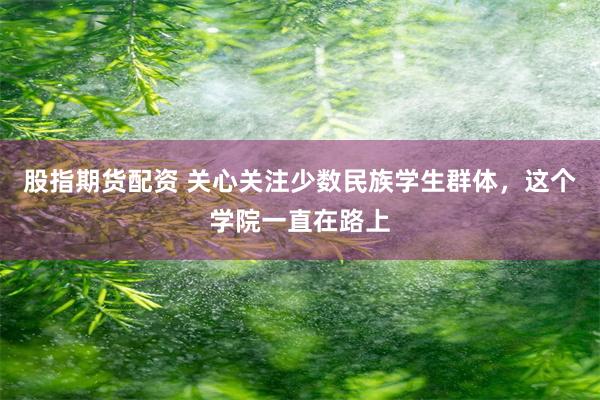 股指期货配资 关心关注少数民族学生群体，这个学院一直在路上