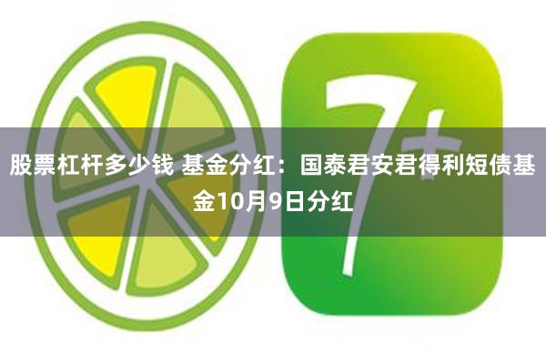 股票杠杆多少钱 基金分红：国泰君安君得利短债基金10月9日分红