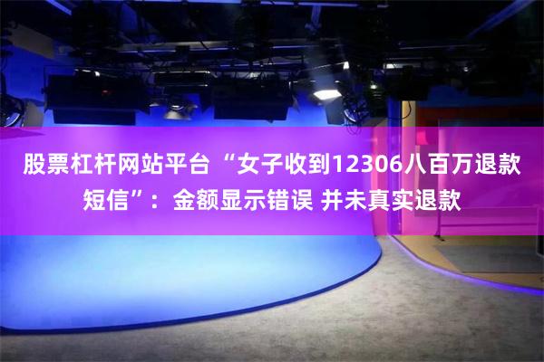 股票杠杆网站平台 “女子收到12306八百万退款短信”：金额显示错误 并未真实退款