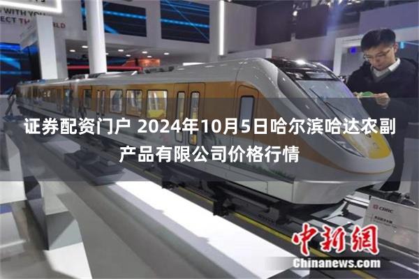 证券配资门户 2024年10月5日哈尔滨哈达农副产品有限公司价格行情