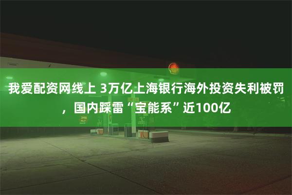 我爱配资网线上 3万亿上海银行海外投资失利被罚，国内踩雷“宝能系”近100亿