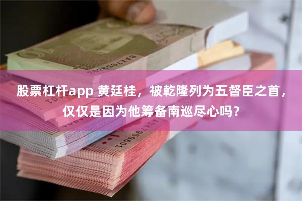 股票杠杆app 黄廷桂，被乾隆列为五督臣之首，仅仅是因为他筹备南巡尽心吗？