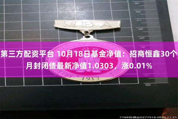 第三方配资平台 10月18日基金净值：招商恒鑫30个月封闭债最新净值1.0303，涨0.01%