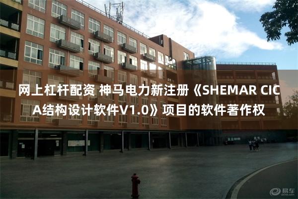 网上杠杆配资 神马电力新注册《SHEMAR CICA结构设计软件V1.0》项目的软件著作权