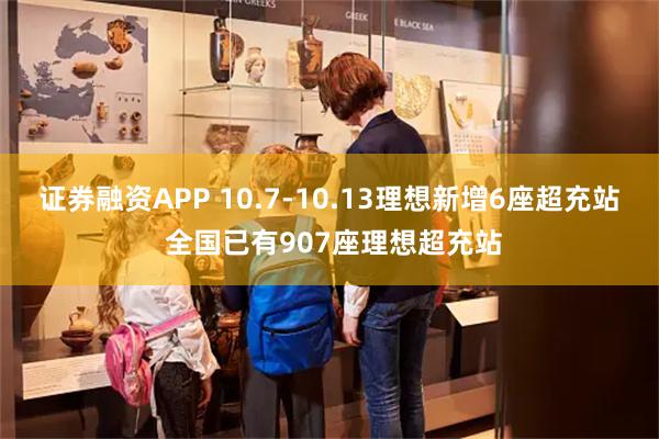 证券融资APP 10.7-10.13理想新增6座超充站 全国已有907座理想超充站