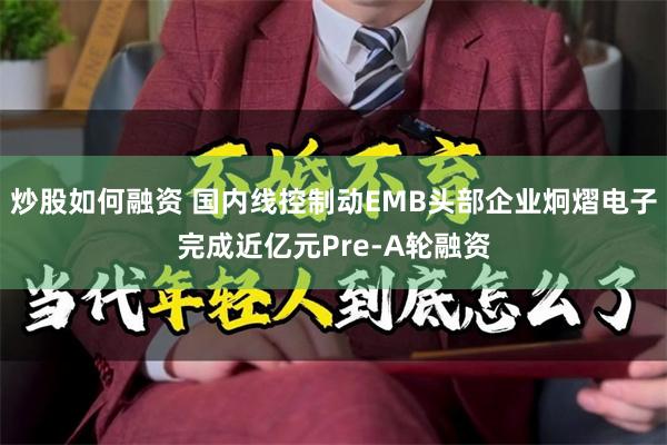 炒股如何融资 国内线控制动EMB头部企业炯熠电子完成近亿元Pre-A轮融资