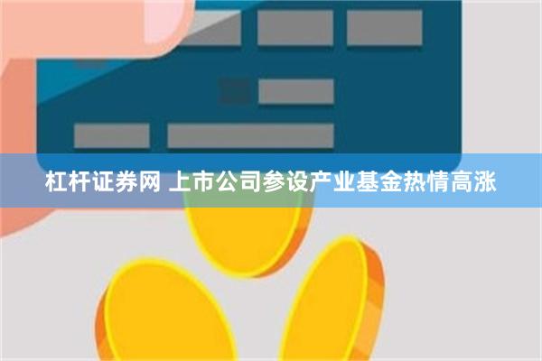 杠杆证券网 上市公司参设产业基金热情高涨