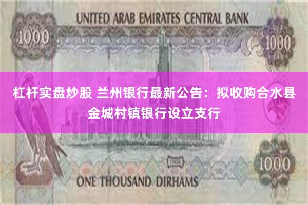 杠杆实盘炒股 兰州银行最新公告：拟收购合水县金城村镇银行设立支行