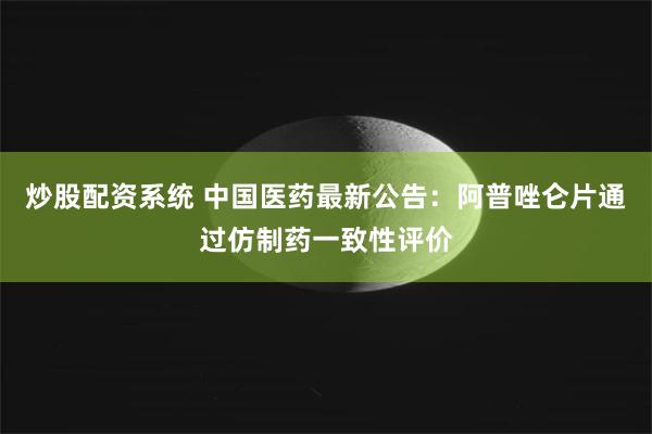 炒股配资系统 中国医药最新公告：阿普唑仑片通过仿制药一致性评价