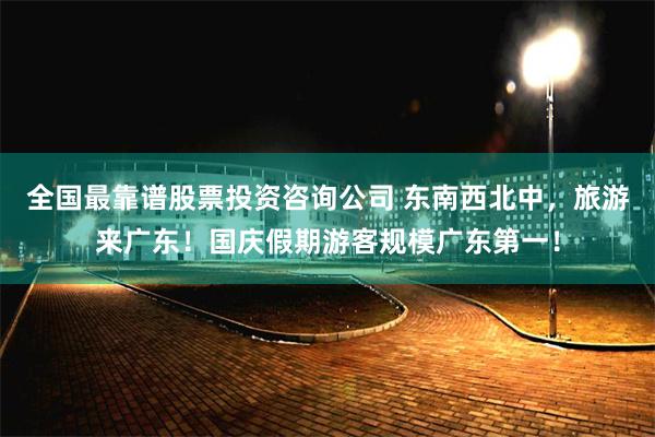 全国最靠谱股票投资咨询公司 东南西北中，旅游来广东！国庆假期游客规模广东第一！