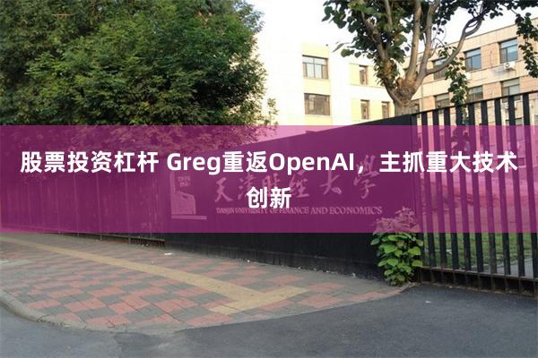 股票投资杠杆 Greg重返OpenAI，主抓重大技术创新